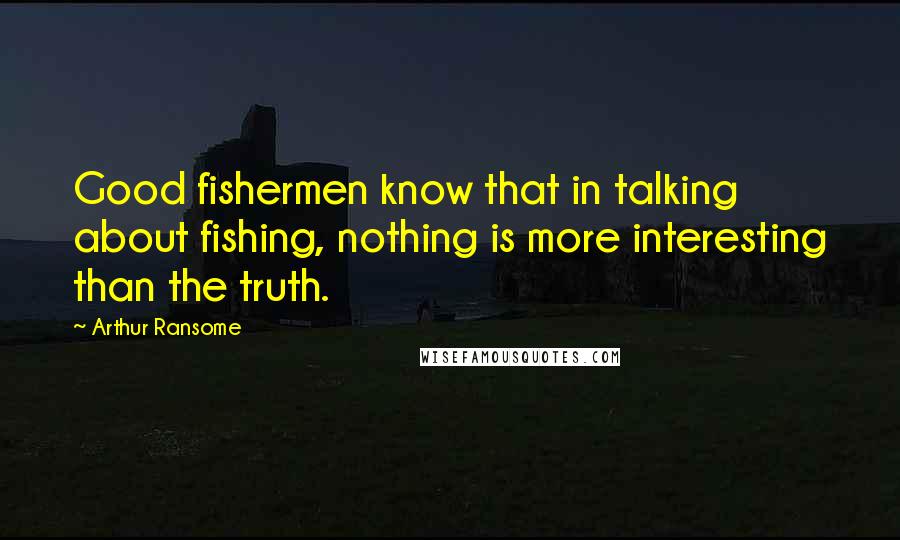 Arthur Ransome Quotes: Good fishermen know that in talking about fishing, nothing is more interesting than the truth.