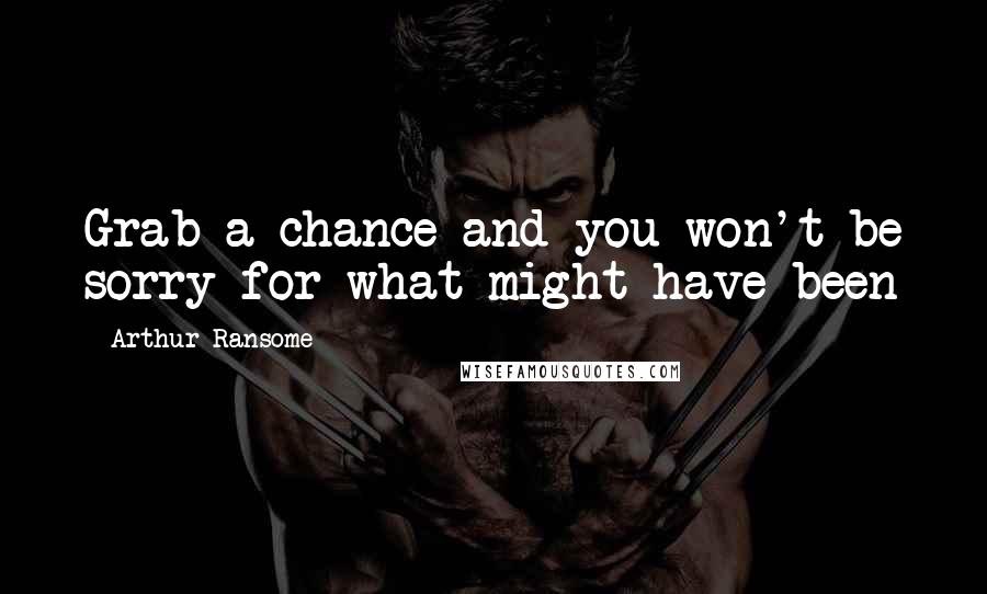 Arthur Ransome Quotes: Grab a chance and you won't be sorry for what might have been