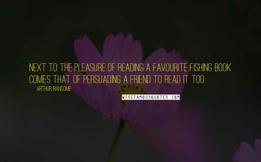 Arthur Ransome Quotes: Next to the pleasure of reading a favourite fishing book comes that of persuading a friend to read it too.