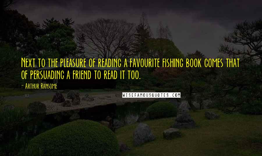 Arthur Ransome Quotes: Next to the pleasure of reading a favourite fishing book comes that of persuading a friend to read it too.