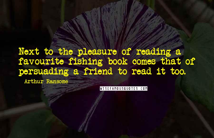 Arthur Ransome Quotes: Next to the pleasure of reading a favourite fishing book comes that of persuading a friend to read it too.