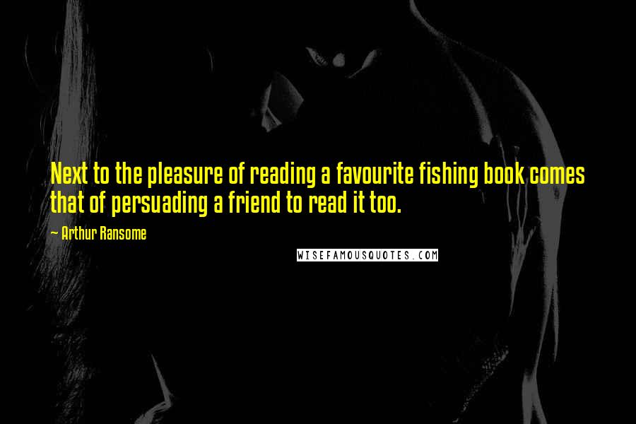 Arthur Ransome Quotes: Next to the pleasure of reading a favourite fishing book comes that of persuading a friend to read it too.