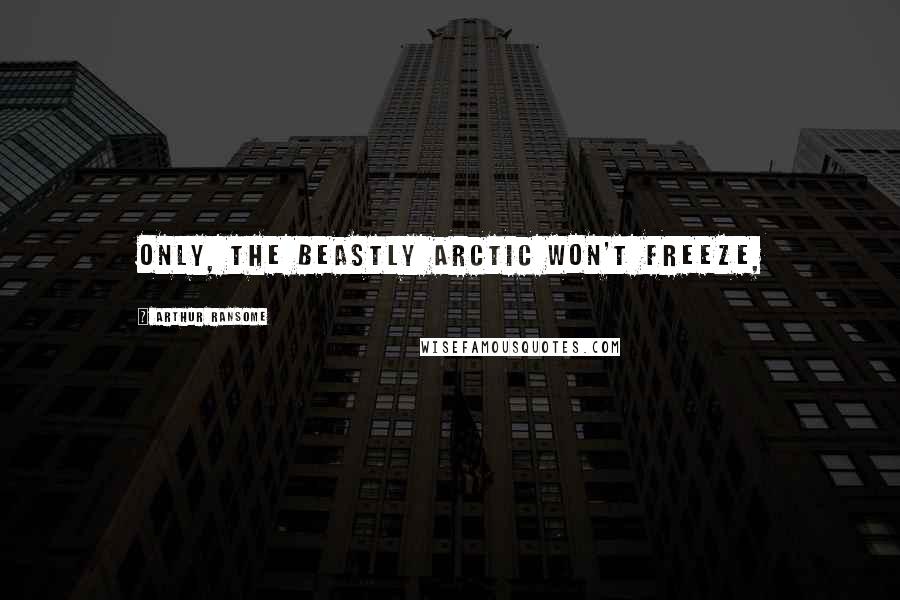 Arthur Ransome Quotes: Only, the beastly Arctic won't freeze,