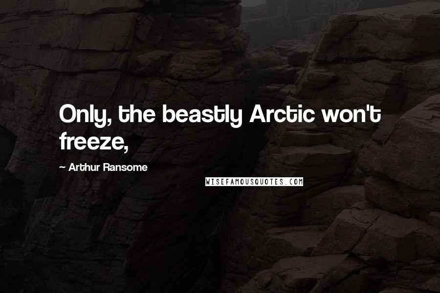 Arthur Ransome Quotes: Only, the beastly Arctic won't freeze,