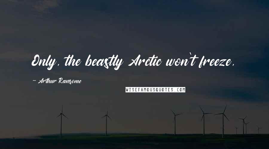 Arthur Ransome Quotes: Only, the beastly Arctic won't freeze,