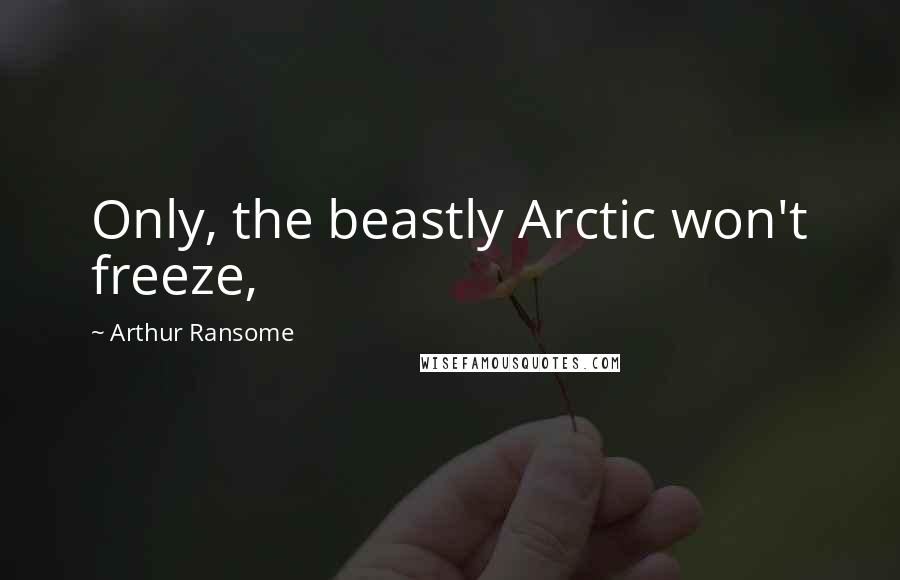 Arthur Ransome Quotes: Only, the beastly Arctic won't freeze,