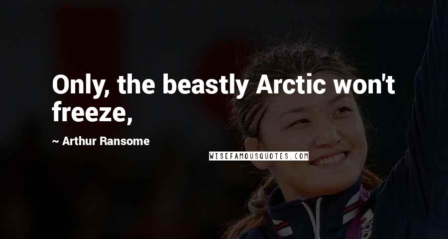 Arthur Ransome Quotes: Only, the beastly Arctic won't freeze,