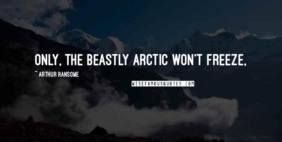 Arthur Ransome Quotes: Only, the beastly Arctic won't freeze,