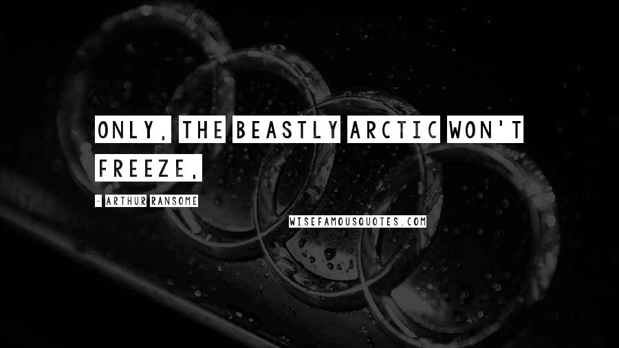 Arthur Ransome Quotes: Only, the beastly Arctic won't freeze,