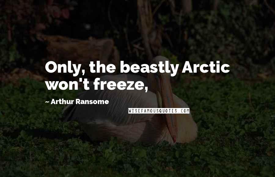 Arthur Ransome Quotes: Only, the beastly Arctic won't freeze,