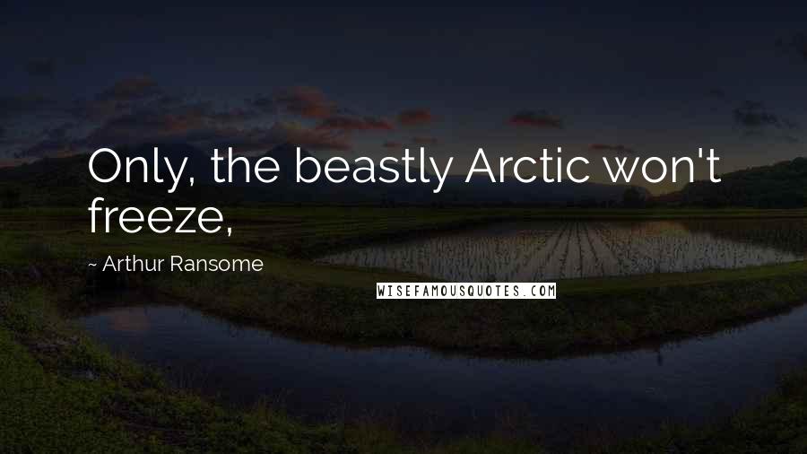 Arthur Ransome Quotes: Only, the beastly Arctic won't freeze,