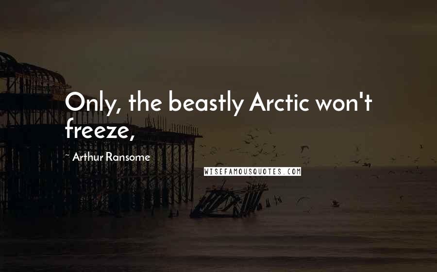 Arthur Ransome Quotes: Only, the beastly Arctic won't freeze,