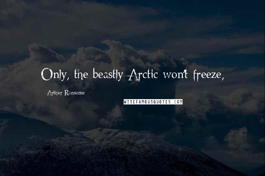 Arthur Ransome Quotes: Only, the beastly Arctic won't freeze,