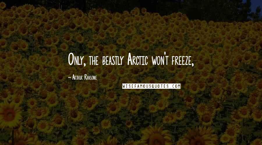 Arthur Ransome Quotes: Only, the beastly Arctic won't freeze,