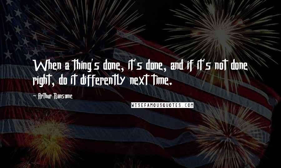 Arthur Ransome Quotes: When a thing's done, it's done, and if it's not done right, do it differently next time.