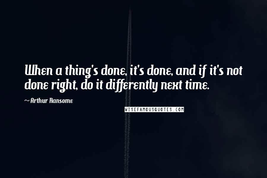 Arthur Ransome Quotes: When a thing's done, it's done, and if it's not done right, do it differently next time.