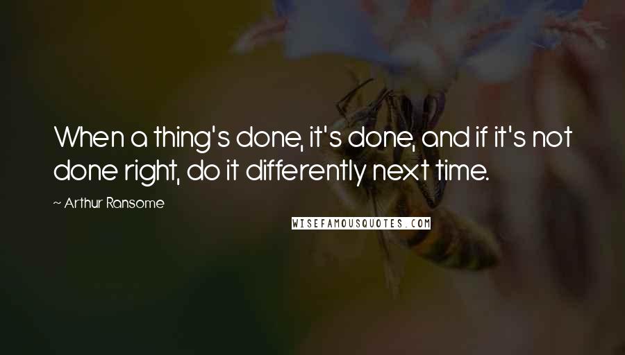 Arthur Ransome Quotes: When a thing's done, it's done, and if it's not done right, do it differently next time.