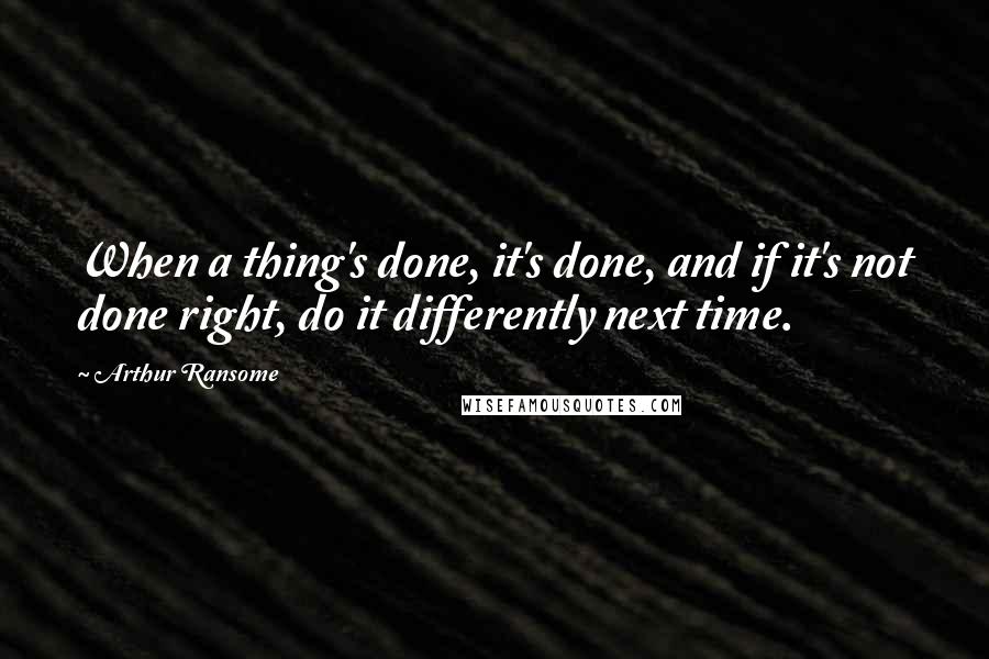 Arthur Ransome Quotes: When a thing's done, it's done, and if it's not done right, do it differently next time.