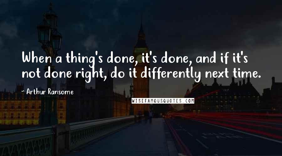 Arthur Ransome Quotes: When a thing's done, it's done, and if it's not done right, do it differently next time.