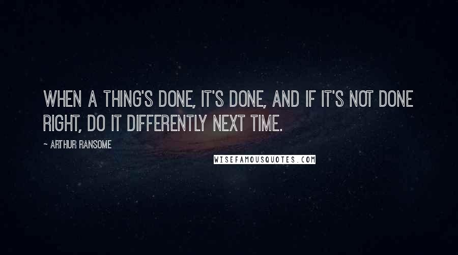 Arthur Ransome Quotes: When a thing's done, it's done, and if it's not done right, do it differently next time.