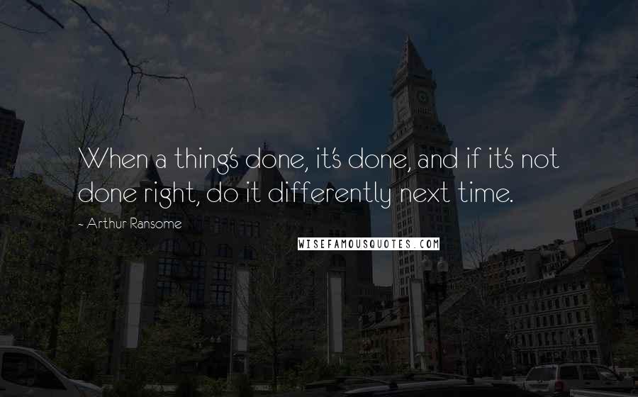 Arthur Ransome Quotes: When a thing's done, it's done, and if it's not done right, do it differently next time.