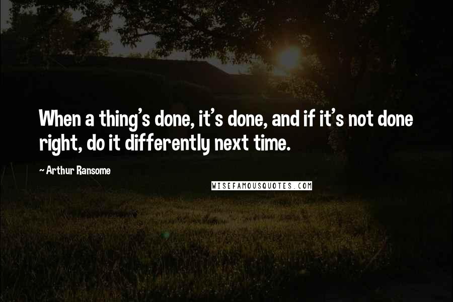 Arthur Ransome Quotes: When a thing's done, it's done, and if it's not done right, do it differently next time.