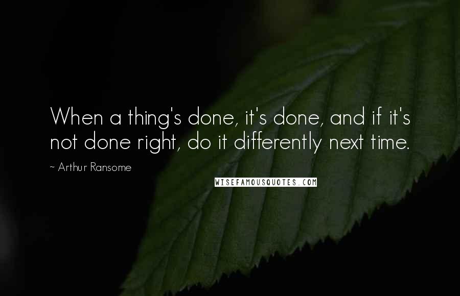 Arthur Ransome Quotes: When a thing's done, it's done, and if it's not done right, do it differently next time.