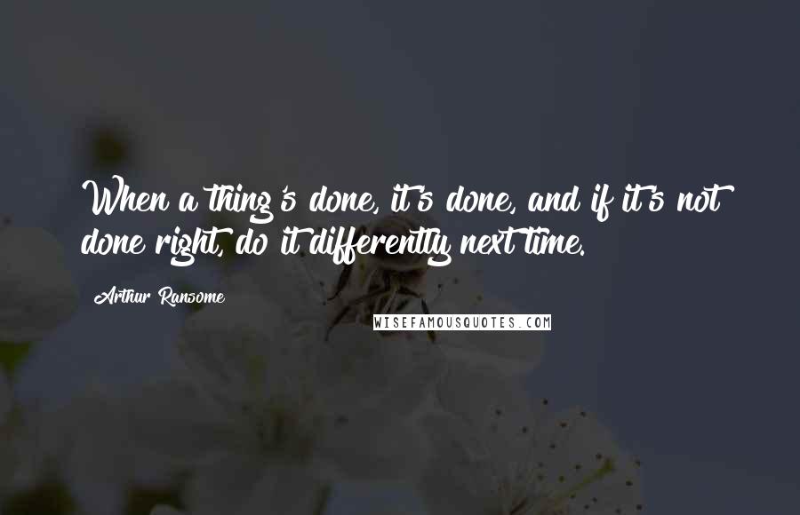 Arthur Ransome Quotes: When a thing's done, it's done, and if it's not done right, do it differently next time.