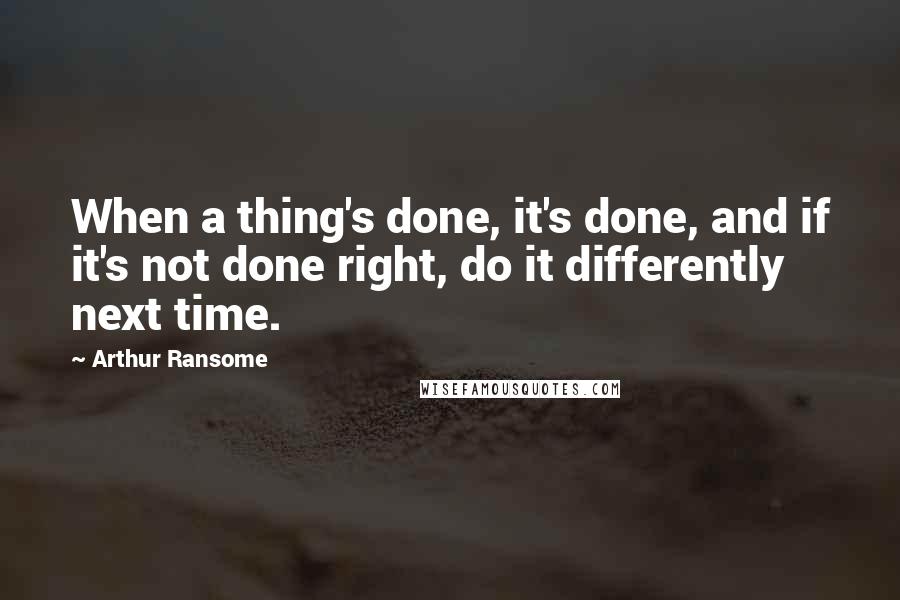 Arthur Ransome Quotes: When a thing's done, it's done, and if it's not done right, do it differently next time.