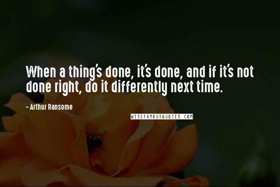 Arthur Ransome Quotes: When a thing's done, it's done, and if it's not done right, do it differently next time.