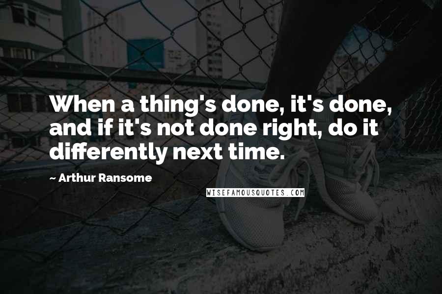 Arthur Ransome Quotes: When a thing's done, it's done, and if it's not done right, do it differently next time.
