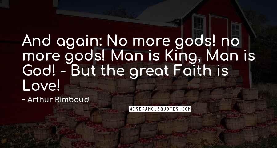 Arthur Rimbaud Quotes: And again: No more gods! no more gods! Man is King, Man is God! - But the great Faith is Love!