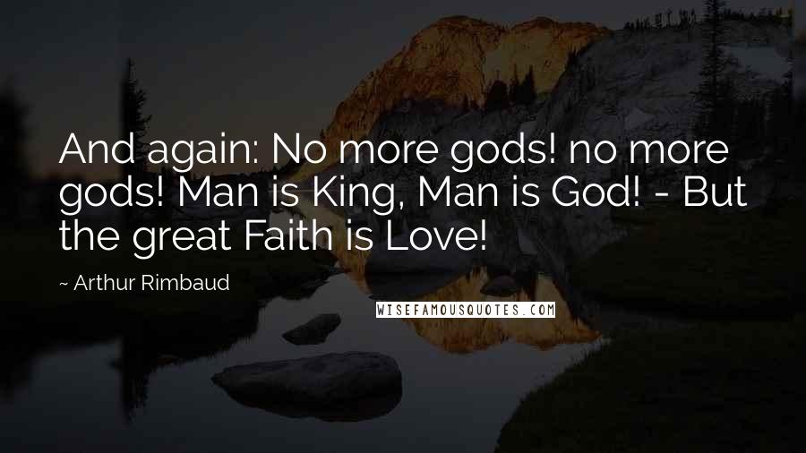 Arthur Rimbaud Quotes: And again: No more gods! no more gods! Man is King, Man is God! - But the great Faith is Love!