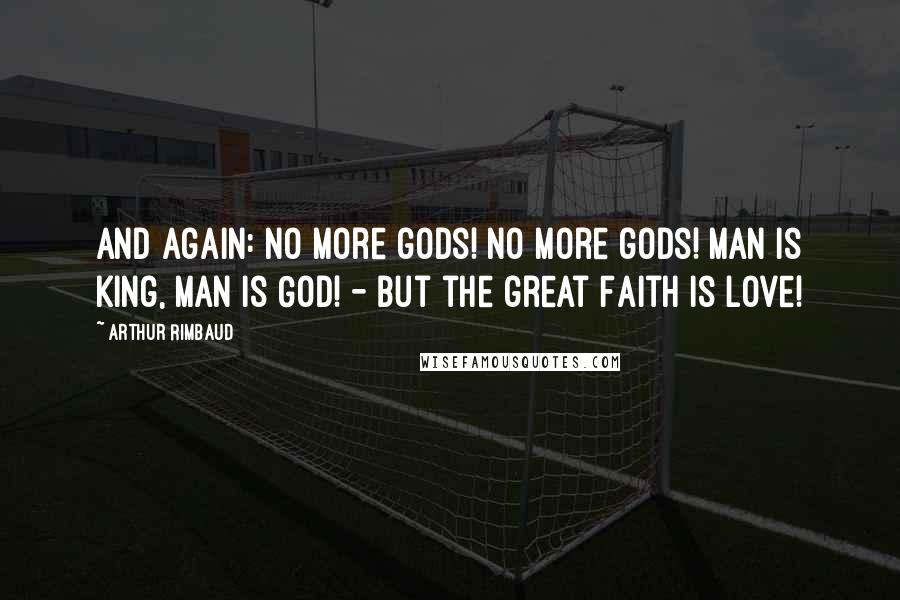 Arthur Rimbaud Quotes: And again: No more gods! no more gods! Man is King, Man is God! - But the great Faith is Love!