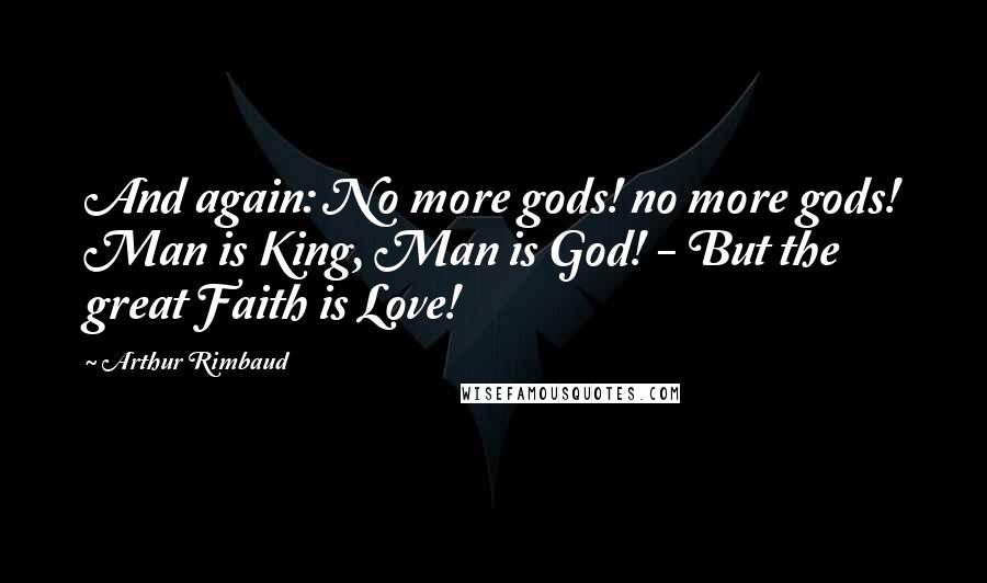 Arthur Rimbaud Quotes: And again: No more gods! no more gods! Man is King, Man is God! - But the great Faith is Love!