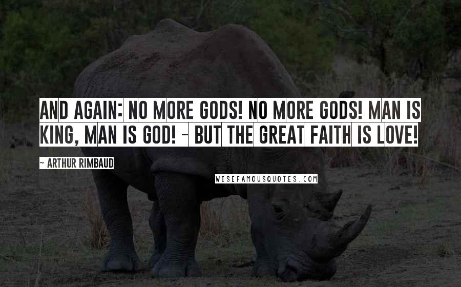 Arthur Rimbaud Quotes: And again: No more gods! no more gods! Man is King, Man is God! - But the great Faith is Love!