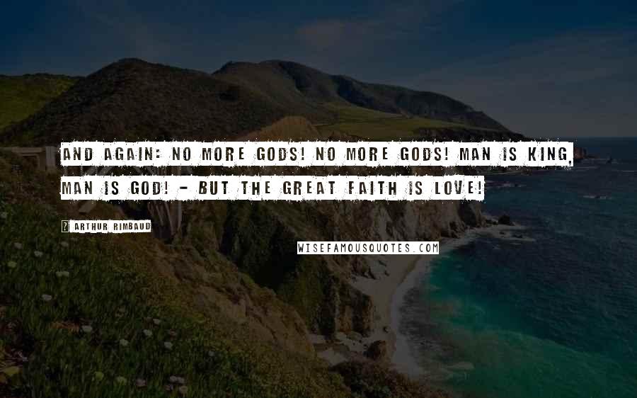 Arthur Rimbaud Quotes: And again: No more gods! no more gods! Man is King, Man is God! - But the great Faith is Love!