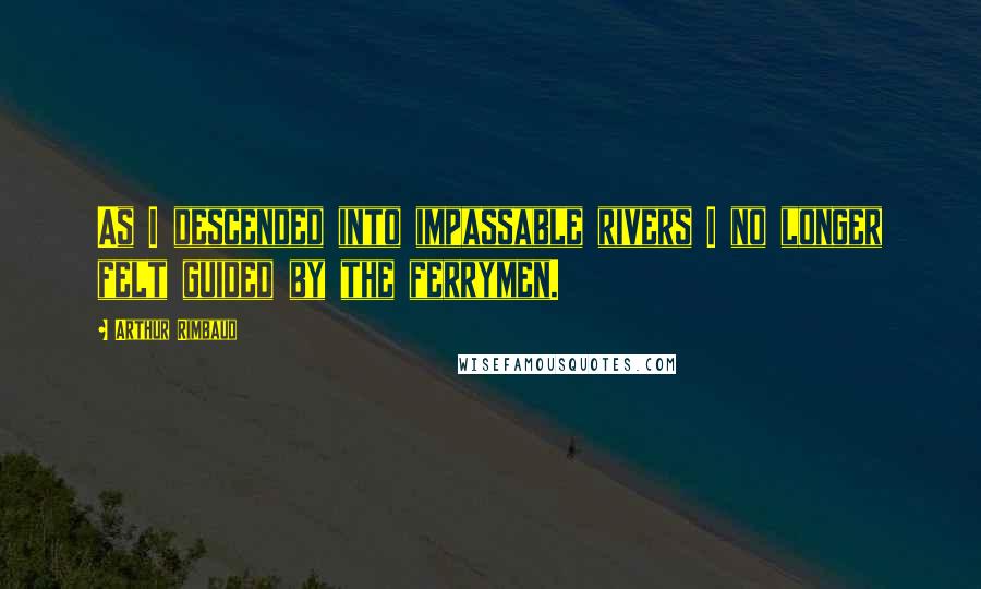 Arthur Rimbaud Quotes: As I descended into impassable rivers I no longer felt guided by the ferrymen.