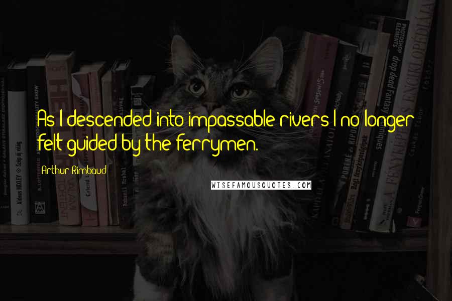 Arthur Rimbaud Quotes: As I descended into impassable rivers I no longer felt guided by the ferrymen.