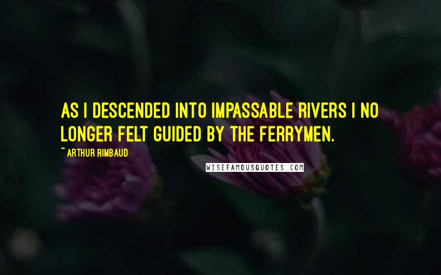Arthur Rimbaud Quotes: As I descended into impassable rivers I no longer felt guided by the ferrymen.
