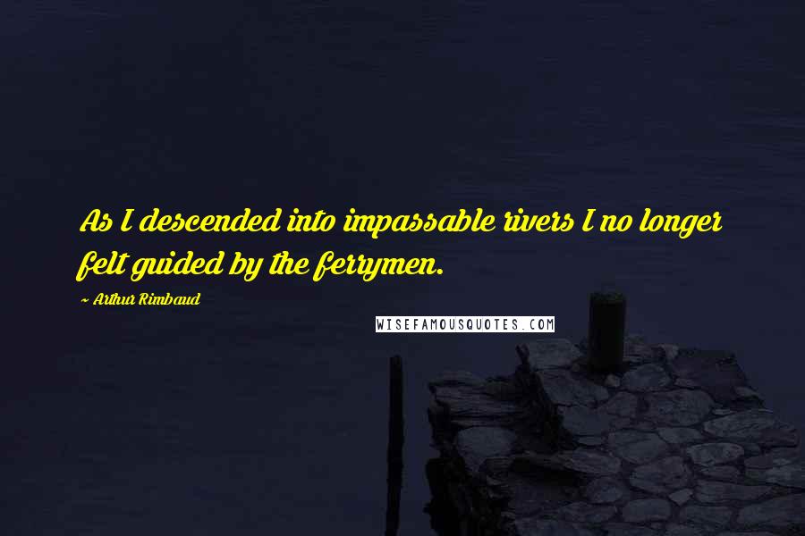 Arthur Rimbaud Quotes: As I descended into impassable rivers I no longer felt guided by the ferrymen.