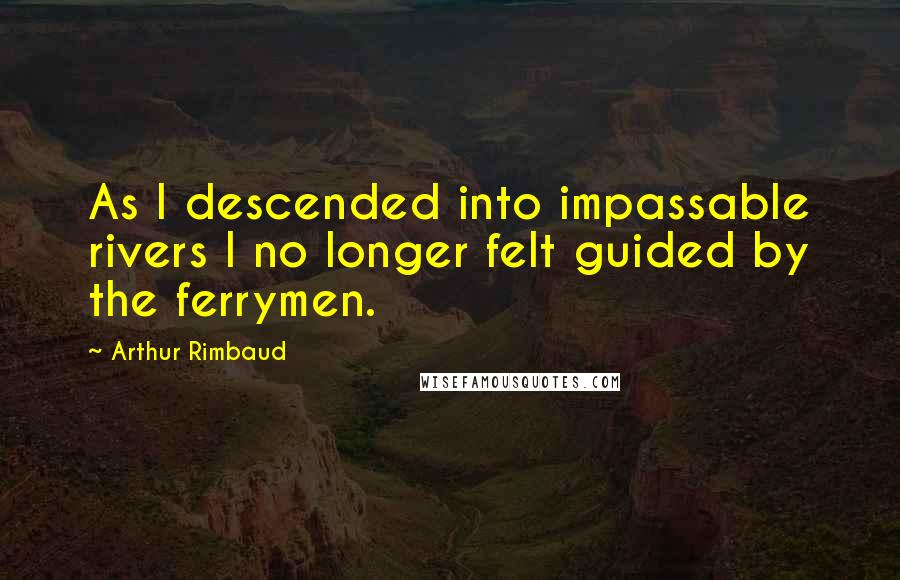 Arthur Rimbaud Quotes: As I descended into impassable rivers I no longer felt guided by the ferrymen.