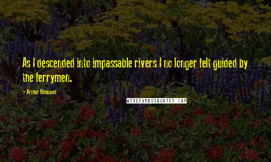 Arthur Rimbaud Quotes: As I descended into impassable rivers I no longer felt guided by the ferrymen.