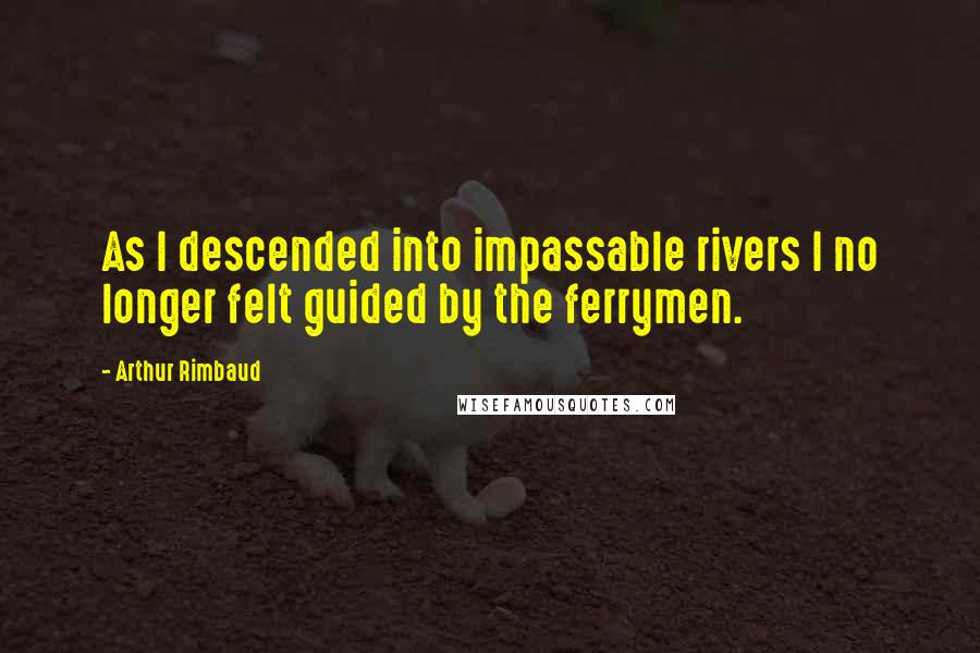 Arthur Rimbaud Quotes: As I descended into impassable rivers I no longer felt guided by the ferrymen.