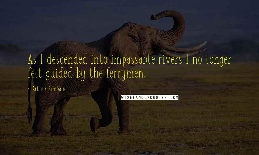 Arthur Rimbaud Quotes: As I descended into impassable rivers I no longer felt guided by the ferrymen.