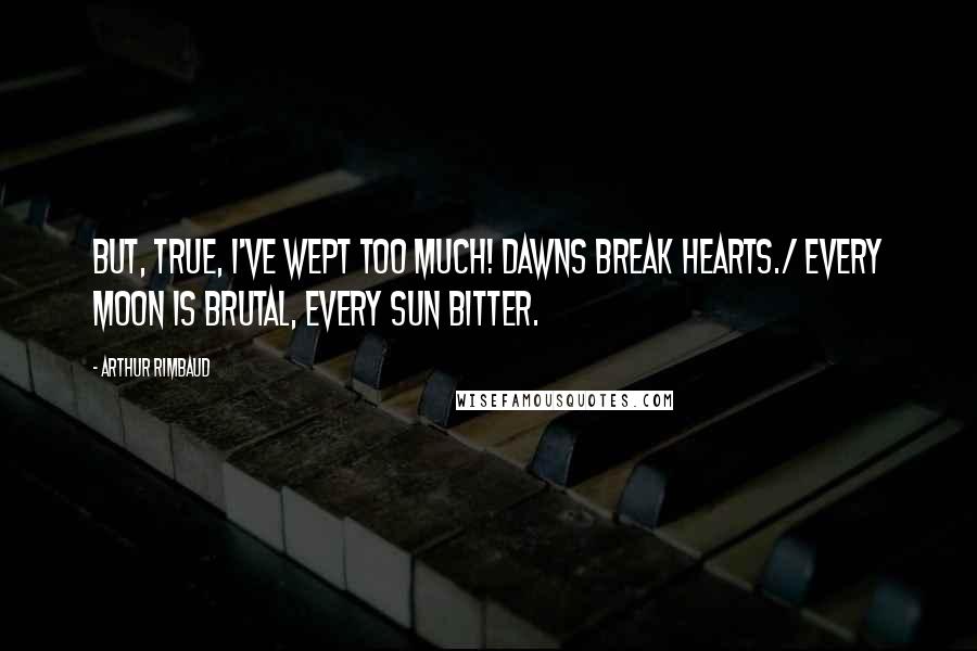 Arthur Rimbaud Quotes: But, true, I've wept too much! Dawns break hearts./ Every moon is brutal, every sun bitter.