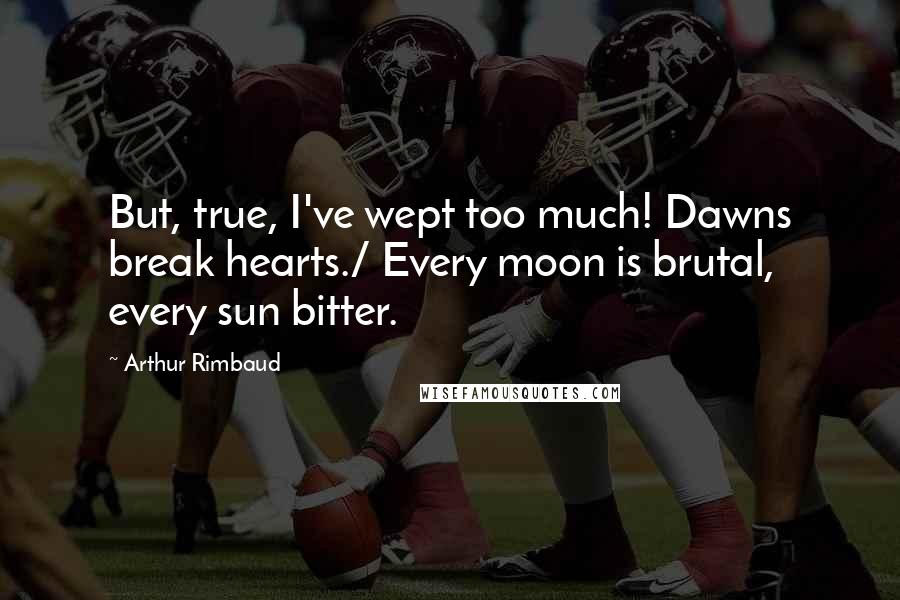 Arthur Rimbaud Quotes: But, true, I've wept too much! Dawns break hearts./ Every moon is brutal, every sun bitter.