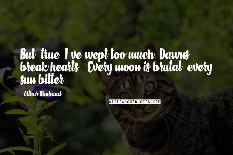 Arthur Rimbaud Quotes: But, true, I've wept too much! Dawns break hearts./ Every moon is brutal, every sun bitter.