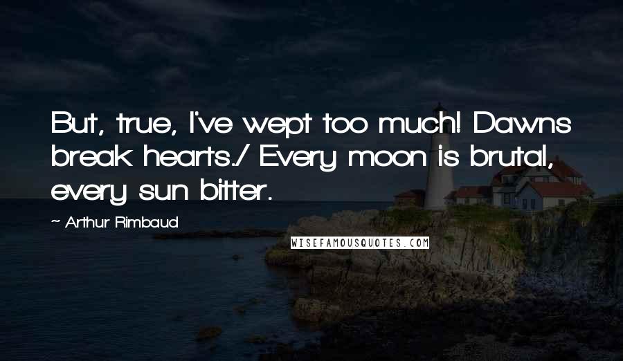 Arthur Rimbaud Quotes: But, true, I've wept too much! Dawns break hearts./ Every moon is brutal, every sun bitter.