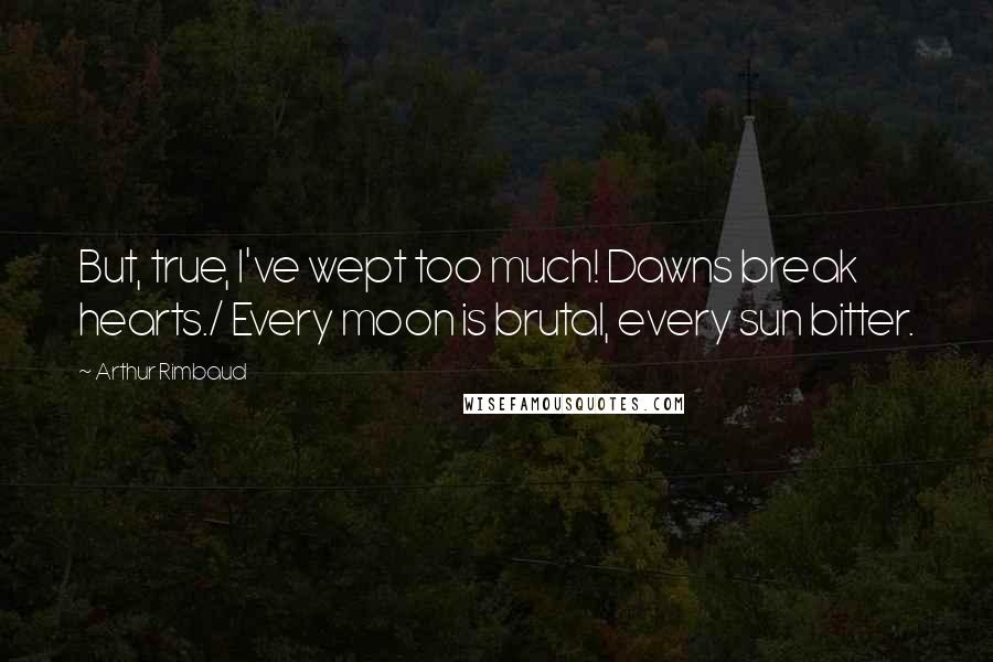 Arthur Rimbaud Quotes: But, true, I've wept too much! Dawns break hearts./ Every moon is brutal, every sun bitter.